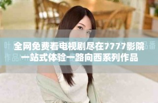 全網(wǎng)免費看電視劇盡在7777影院一站式體驗一路向西系列作品