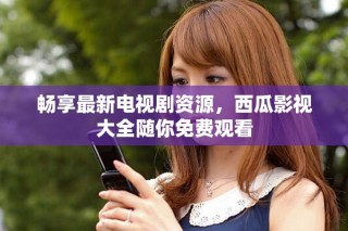 暢享最新電視劇資源，西瓜影視大全隨你免費(fèi)觀看