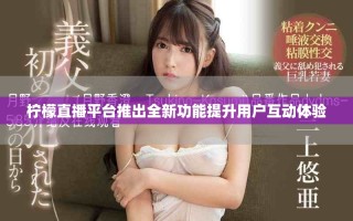 檸檬直播平臺(tái)推出全新功能提升用戶互動(dòng)體驗(yàn)