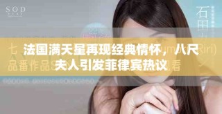 法國滿天星再現(xiàn)經(jīng)典情懷，八尺夫人引發(fā)菲律賓熱議