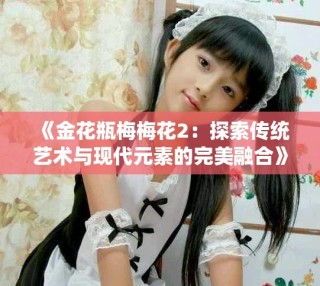 《金花瓶梅梅花2：探索傳統(tǒng)藝術(shù)與現(xiàn)代元素的完美融合》