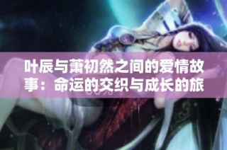 葉辰與蕭初然之間的愛情故事：命運(yùn)的交織與成長(zhǎng)的旅程