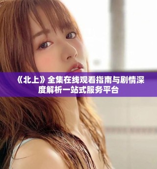 《北上》全集在線觀看指南與劇情深度解析一站式服務(wù)平臺(tái)