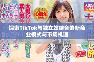 探索TikTok與獨立站結(jié)合的新商業(yè)模式與市場機遇