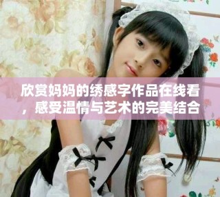 欣賞媽媽的繡感字作品在線看，感受溫情與藝術(shù)的完美結(jié)合