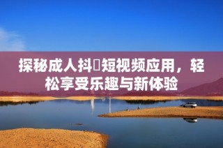 探秘成人抖抈短視頻應用，輕松享受樂趣與新體驗