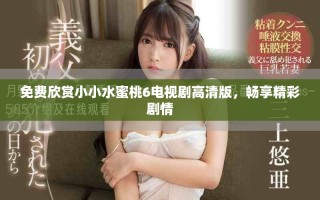 免費欣賞小小水蜜桃6電視劇高清版，暢享精彩劇情