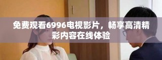 免費(fèi)觀看6996電視影片，暢享高清精彩內(nèi)容在線體驗(yàn)