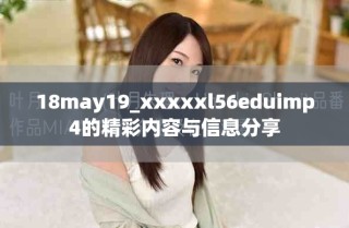18may19_xxxxxl56eduimp4的精彩內(nèi)容與信息分享