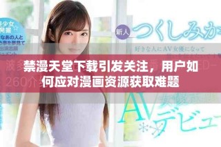 禁漫天堂下載引發(fā)關(guān)注，用戶如何應(yīng)對漫畫資源獲取難題