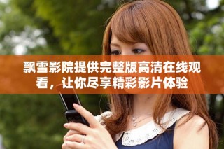 飄雪影院提供完整版高清在線觀看，讓你盡享精彩影片體驗(yàn)