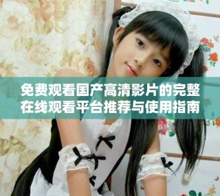 免費(fèi)觀看國產(chǎn)高清影片的完整在線觀看平臺(tái)推薦與使用指南