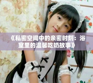 《私密空間中的親密時刻：浴室里的溫馨吃奶故事》