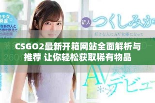CSGO2最新開(kāi)箱網(wǎng)站全面解析與推薦 讓你輕松獲取稀有物品