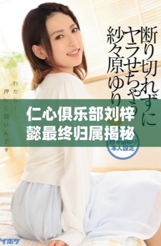 仁心俱樂部劉梓懿最終歸屬揭秘，她的愛情故事將如何收尾