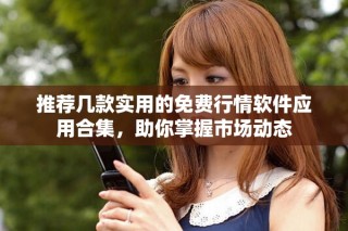 推薦幾款實(shí)用的免費(fèi)行情軟件應(yīng)用合集，助你掌握市場(chǎng)動(dòng)態(tài)