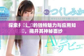 探索扌喿辶畐的獨(dú)特魅力與應(yīng)用知識(shí)，揭開(kāi)其神秘面紗