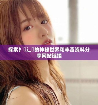 探索扌喿辶畐的神秘世界和豐富資料分享網(wǎng)站鏈接