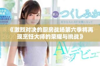 《激烈對決的廚房戰(zhàn)場第六季將再現(xiàn)烹飪大師的榮耀與挑戰(zhàn)》