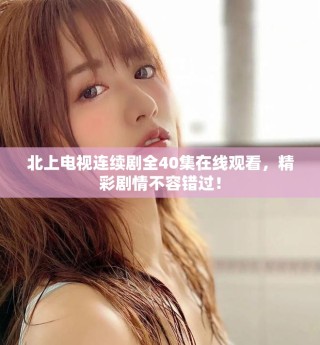 北上電視連續(xù)劇全40集在線觀看，精彩劇情不容錯過！
