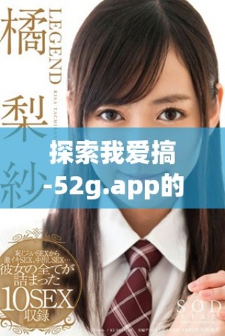 探索我愛搞-52g.app的無限樂趣與精彩內(nèi)容分享平臺(tái)