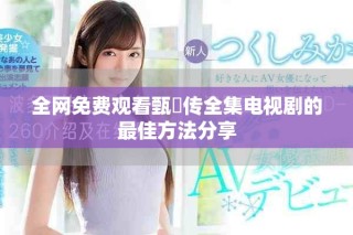 全網(wǎng)免費觀看甄嬛傳全集電視劇的最佳方法分享