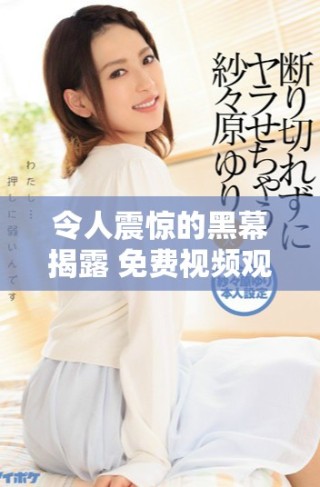 令人震驚的黑幕揭露 免費視頻觀看引發(fā)廣泛關(guān)注與討論