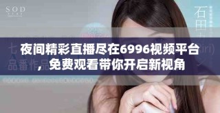 夜間精彩直播盡在6996視頻平臺(tái)，免費(fèi)觀看帶你開(kāi)啟新視角