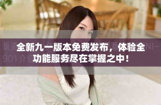 全新九一版本免費(fèi)發(fā)布，體驗(yàn)全功能服務(wù)盡在掌握之中！