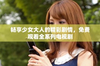 暢享少女大人的精彩劇情，免費(fèi)觀看全系列電視劇