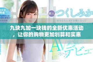 九塊九加一塊錢的全新優(yōu)惠活動，讓你的購物更加劃算和實惠