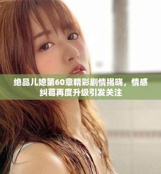 絕品兒媳第60章精彩劇情揭曉，情感糾葛再度升級引發(fā)關(guān)注