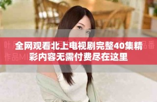全網(wǎng)觀看北上電視劇完整40集精彩內(nèi)容無需付費盡在這里