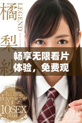 暢享無(wú)限看片體驗(yàn)，免費(fèi)觀看全網(wǎng)精彩視頻內(nèi)容