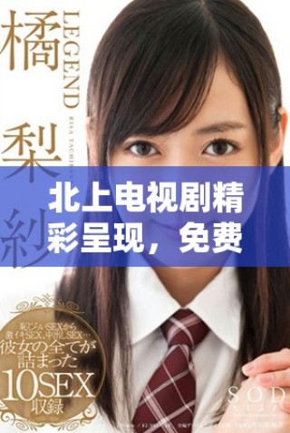 北上電視劇精彩呈現(xiàn)，免費(fèi)觀看帶你暢享視覺盛宴與情感共鳴
