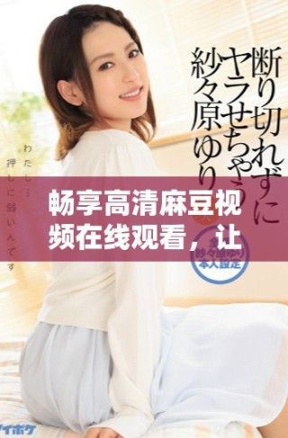 暢享高清麻豆視頻在線觀看，讓你的娛樂體驗更上一層樓