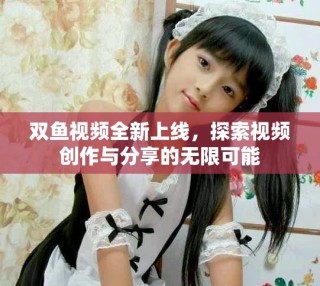 雙魚視頻全新上線，探索視頻創(chuàng)作與分享的無限可能
