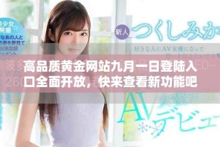 高品質(zhì)黃金網(wǎng)站九月一日登陸入口全面開(kāi)放，快來(lái)查看新功能吧