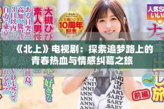 《北上》電視劇：探索追夢路上的青春熱血與情感糾葛之旅