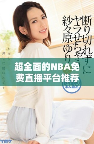 超全面的NBA免費(fèi)直播平臺推薦 讓球迷暢享賽事激情