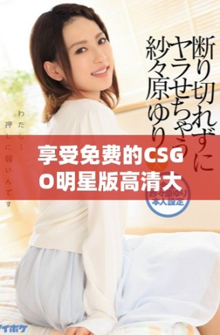 享受免費(fèi)的CSGO明星版高清大片暢玩體驗(yàn)