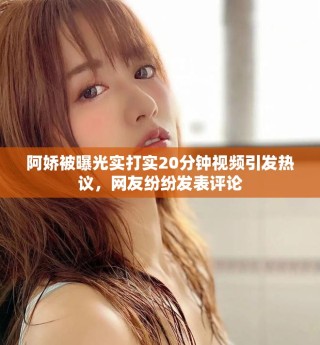 阿嬌被曝光實打?qū)?0分鐘視頻引發(fā)熱議，網(wǎng)友紛紛發(fā)表評論