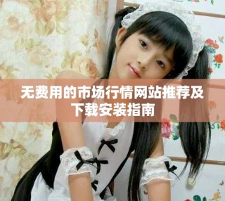 無(wú)費(fèi)用的市場(chǎng)行情網(wǎng)站推薦及下載安裝指南