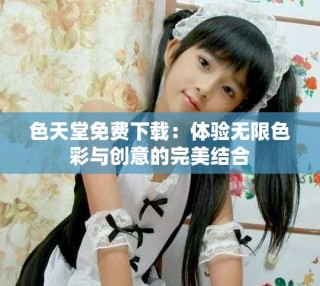 色天堂免費(fèi)下載：體驗(yàn)無限色彩與創(chuàng)意的完美結(jié)合