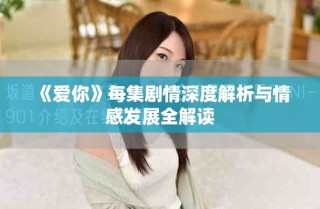 《愛(ài)你》每集劇情深度解析與情感發(fā)展全解讀