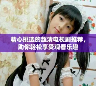 精心挑選的超清電視劇推薦，助你輕松享受觀看樂趣