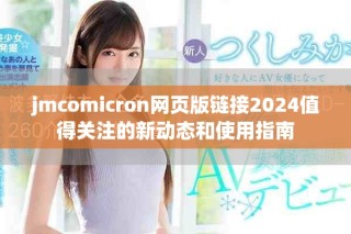 jmcomicron網(wǎng)頁版鏈接2024值得關(guān)注的新動(dòng)態(tài)和使用指南