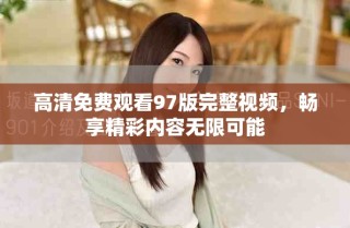 高清免費(fèi)觀看97版完整視頻，暢享精彩內(nèi)容無限可能