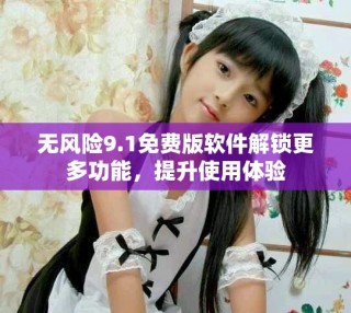 無風險9.1免費版軟件解鎖更多功能，提升使用體驗