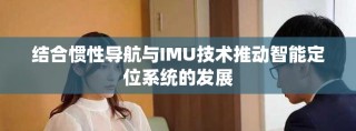 結(jié)合慣性導(dǎo)航與IMU技術(shù)推動智能定位系統(tǒng)的發(fā)展